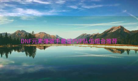 DNF元素爆破手最佳PVP队伍组合推荐