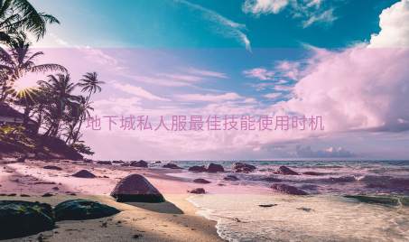 地下城私人服最佳技能使用时机