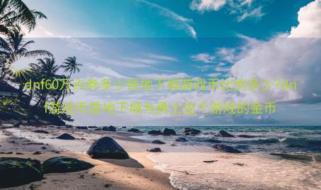 dnf60万点券多少钱地下城游戏币比例多少?dnf游戏币是地下城与勇士这个游戏的金币
