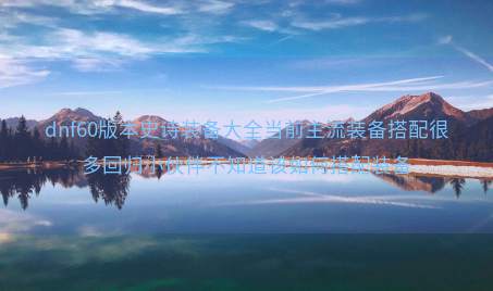 dnf60版本史诗装备大全当前主流装备搭配很多回归小伙伴不知道该如何搭配装备